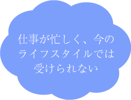 博多区比恵町・スノーデンタルオフィス・仕事が忙しく、今のライフスタイルでは受けられない